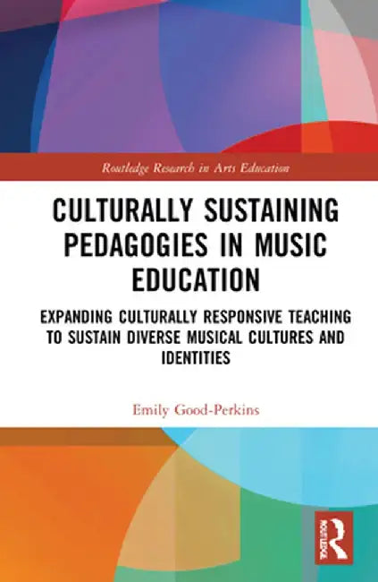 Culturally Sustaining Pedagogies in Music Education: Expanding Culturally Responsive Teaching to Sustain Diverse Musical Cultures and Identities by Emily Good-Perkins