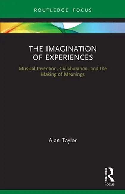 The Imagination of Experiences: Musical Invention, Collaboration, and the Making of Meanings by Alan Taylor