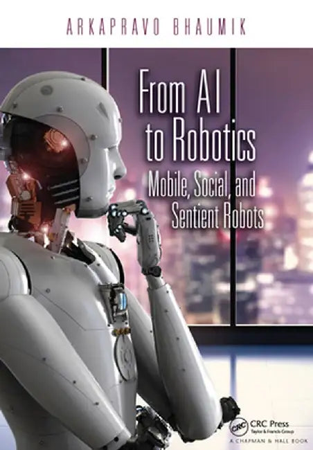 From AI to Robotics: Mobile, Social, and Sentient Robots by Arkapravo Bhaumik