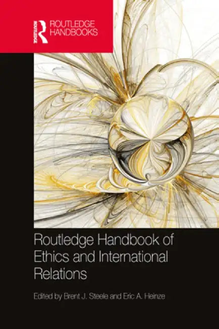Routledge Handbook of Ethics and International Relations by Brent J. Steele