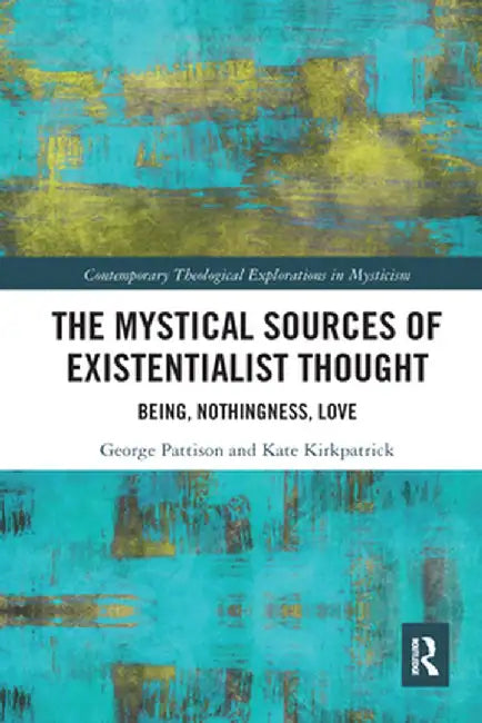 The Mystical Sources of Existentialist Thought: Being, Nothingness, Love by George Pattison