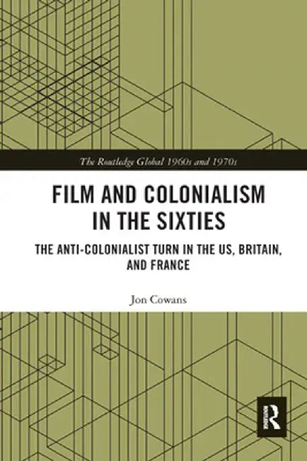 Film and Colonialism in the Sixties: The Anti-Colonialist Turn in the Us, Britain, and France by Jon Cowans