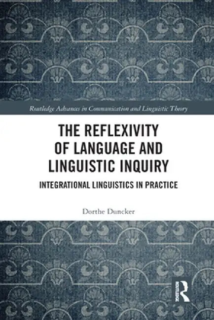 The Reflexivity of Language and Linguistic Inquiry: Integrational Linguistics in Practice by Dorthe Duncker