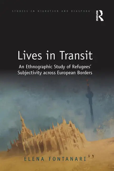 Lives in Transit: An Ethnographic Study of Refugees' Subjectivity Across European Borders by Elena Fontanari