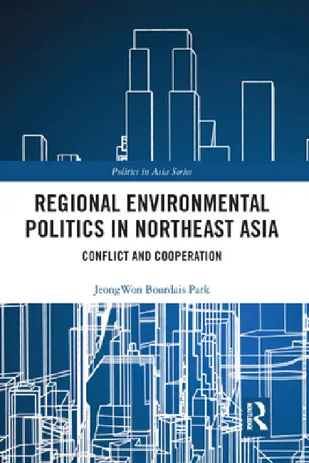Regional Environmental Politics in Northeast Asia: Conflict and Cooperation by Jeongwon Bourdais Park
