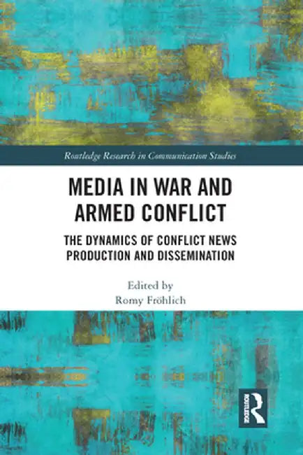 Media in War and Armed Conflict: Dynamics of Conflict News Production and Dissemination by Romy Fröhlich