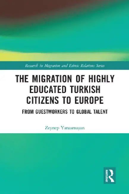 The Migration of Highly Educated Turkish Citizens to Europe: From Guestworkers to Global Talent by Zeynep Yanasmayan