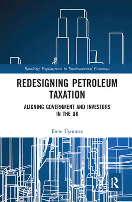 Redesigning Petroleum Taxation: Aligning Government and Investors in the UK by Emre Üsenmez