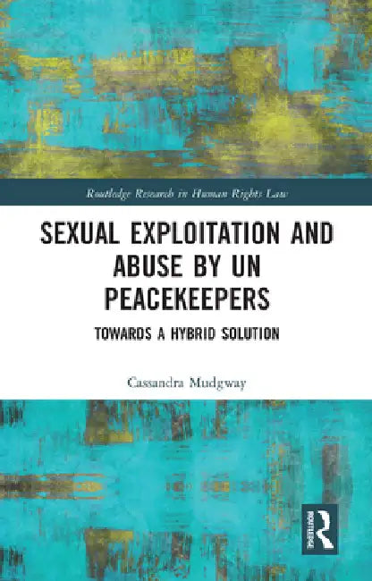 Sexual Exploitation and Abuse by Un Peacekeepers: Towards a Hybrid Solution by Cassandra Mudgway