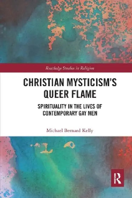 Christian Mysticism's Queer Flame: Spirituality in the Lives of Contemporary Gay Men by Michael Bernard Kelly