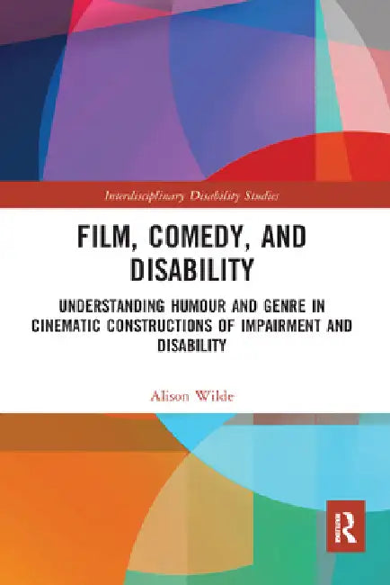 Film, Comedy, and Disability: Understanding Humour and Genre in Cinematic Constructions of Impairment and Disability by Alison Wilde