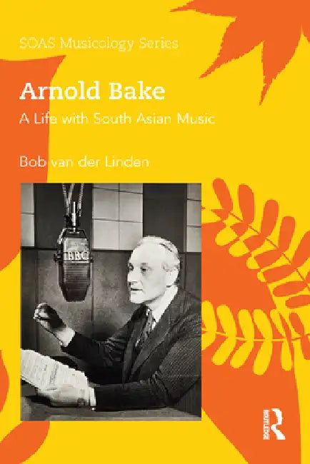 Arnold Bake: A Life with South Asian Music by Bob Van Der Linden