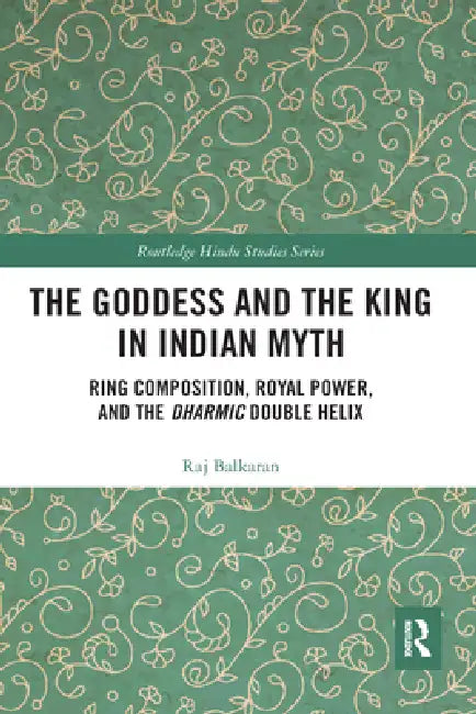 The Goddess and the King in Indian Myth: Ring Composition, Royal Power and the Dharmic Double Helix by Raj Balkaran