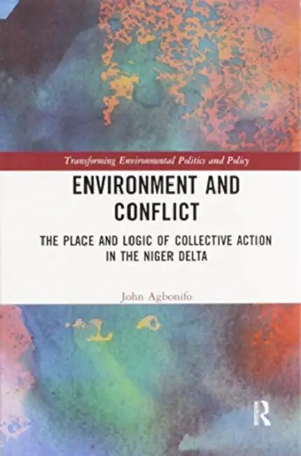Environment and Conflict: The Place and Logic of Collective Action in the Niger Delta by Agbonifo John