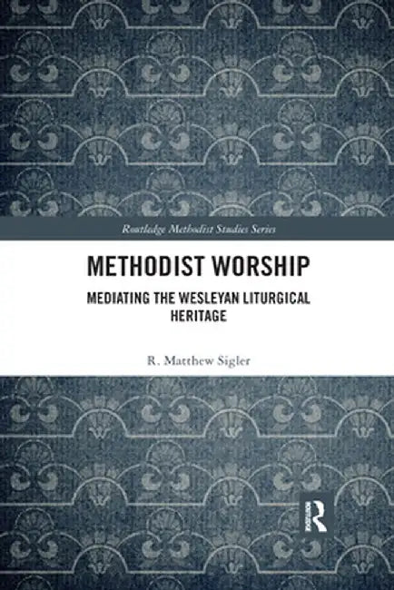Methodist Worship: Mediating the Wesleyan Liturgical Heritage by R. Matthew Sigler