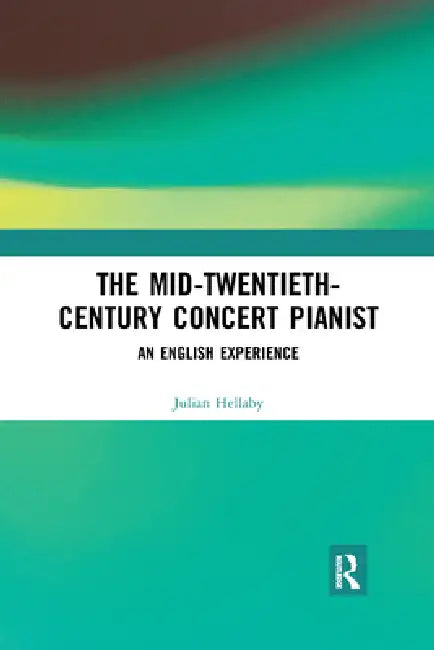The Mid-Twentieth-Century Concert Pianist: An English Experience by Julian Hellaby