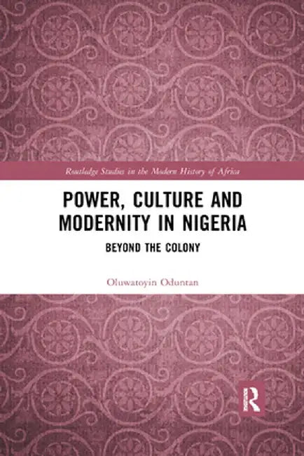 Power, Culture and Modernity in Nigeria: Beyond the Colony by Oluwatoyin Oduntan