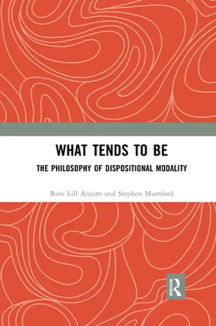 What Tends to Be: The Philosophy of Dispositional Modality by Rani Lill Anjum