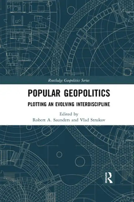 Popular Geopolitics: Plotting an Evolving Interdiscipline by Robert A. Saunders