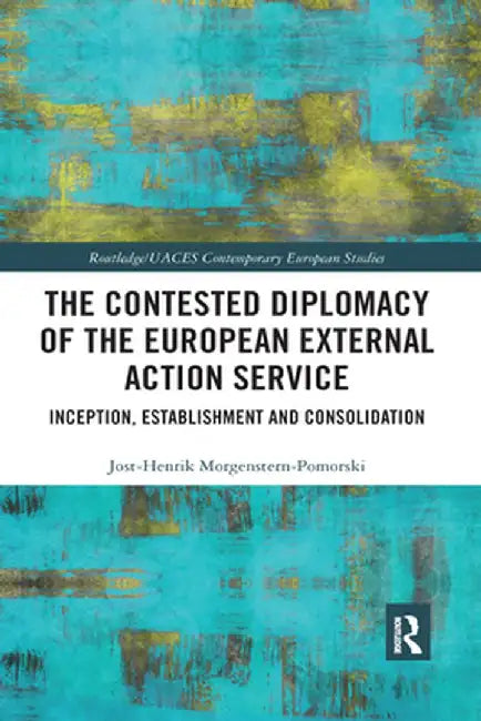 The Contested Diplomacy of the European External Action Service: Inception, Establishment and Consolidation by Jos Morgenstern-Pomorski