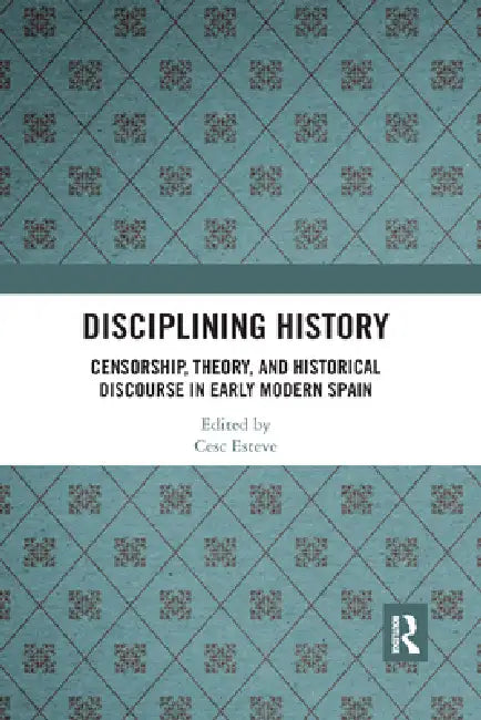 Disciplining History: Censorship, Theory and Historical Discourse in Early Modern Spain by Cesc Esteve