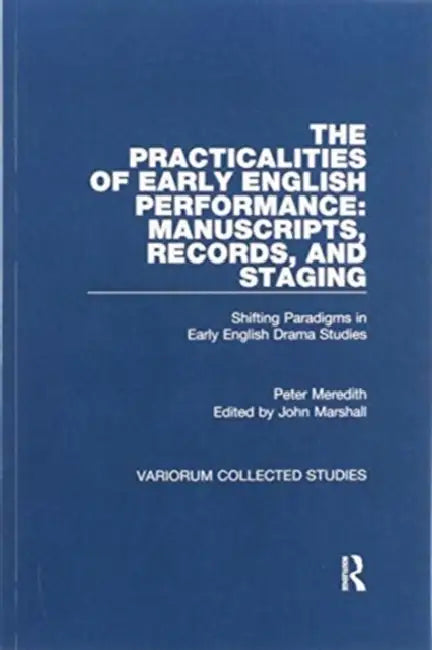 The Practicalities of Early English Performance: Manuscripts, Records, and Staging: Shifting Paradigms in Early English Drama Studies by Peter Meredith