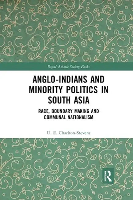 Anglo-Indians and Minority Politics in South Asia: Race, Boundary Making and Communal Nationalism by Uther Charlton-Stevens