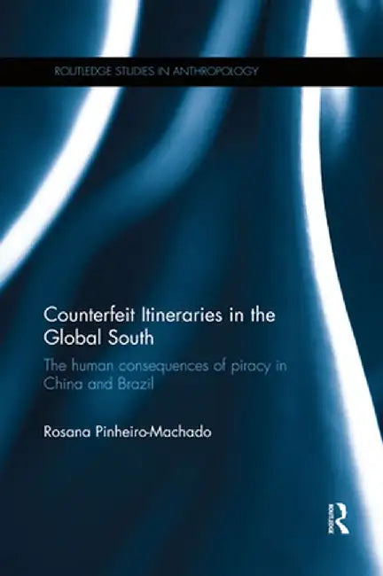 Counterfeit Itineraries in the Global South: The Human Consequences of Piracy in China and Brazil by Rosana Pinheiro-Machado