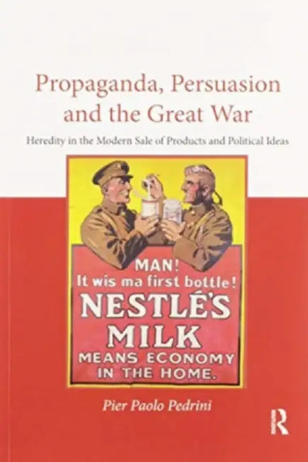 Propaganda, Persuasion and the Great War: Heredity in the Modern Sale of Products and Political Ideas by Pier Paolo Pedrini