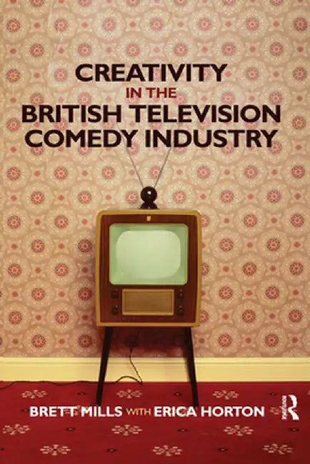 Creativity in the British Television Comedy Industry by Brett Mills