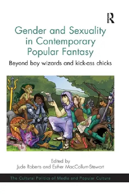 Gender and Sexuality in Contemporary Popular Fantasy: Beyond Boy Wizards and Kick-Ass Chicks by Jude Roberts