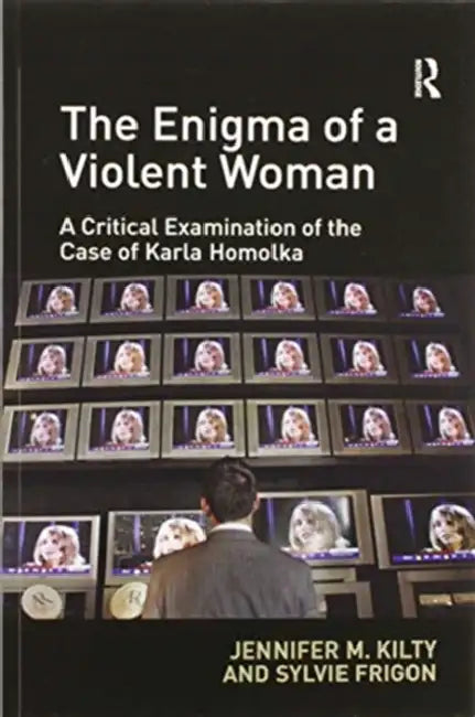 The Enigma of a Violent Woman: A Critical Examination of the Case of Karla Homolka by Jennifer Kilty