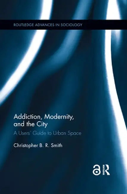 Addiction, Modernity, and the City: A Users' Guide to Urban Space by Christopher B.R. Smith