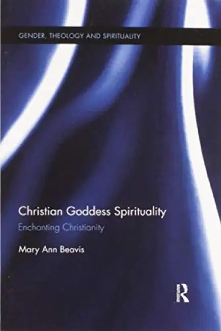 Christian Goddess Spirituality: Enchanting Christianity by Mary Ann Beavis