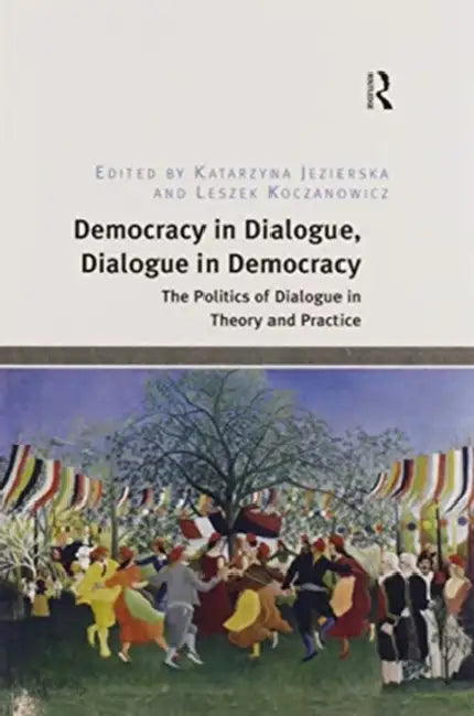 Democracy in Dialogue, Dialogue in Democracy: The Politics of Dialogue in Theory and Practice by Katarzyna Jezierska