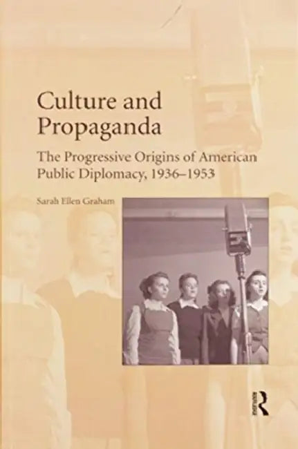 Culture and Propaganda: The Progressive Origins of American Public Diplomacy, 1936-1953 by Sarah Ellen Graham