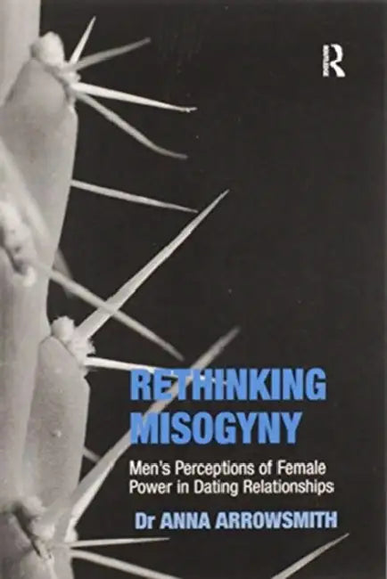 Rethinking Misogyny: Men's Perceptions of Female Power in Dating Relationships by Anna Arrowsmith