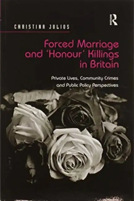 Forced Marriage and 'Honour' Killings in Britain: Private Lives, Community Crimes and Public Policy Perspectives by Christina Julios