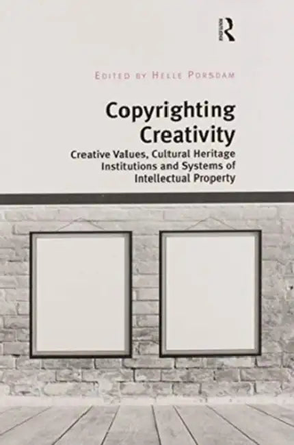 Copyrighting Creativity: Creative Values, Cultural Heritage Institutions and Systems of Intellectual Property by Helle Porsdam