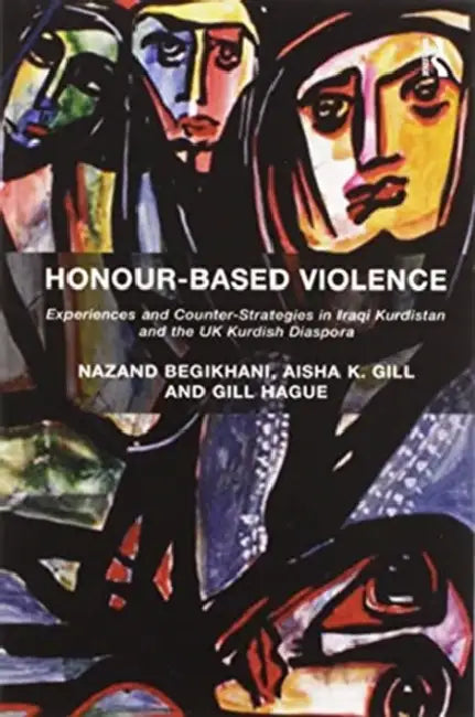 Honour-Based Violence: Experiences and Counter-Strategies in Iraqi Kurdistan and the UK Kurdish Diaspora by Nazand Begikhani