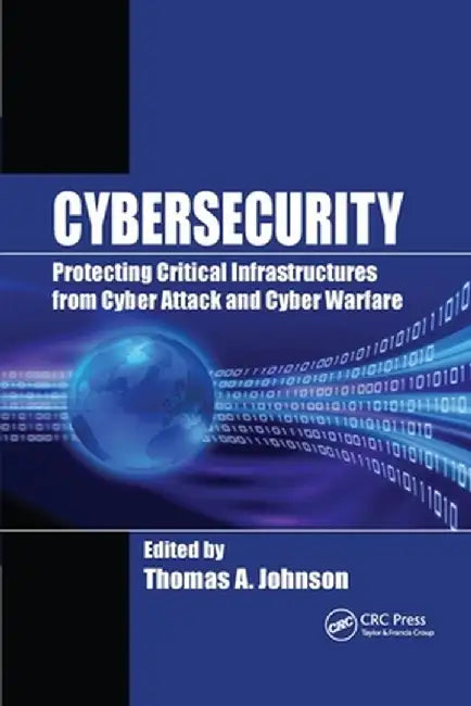 Cybersecurity: Protecting Critical Infrastructures from Cyber Attack and Cyber Warfare by Thomas A. Johnson