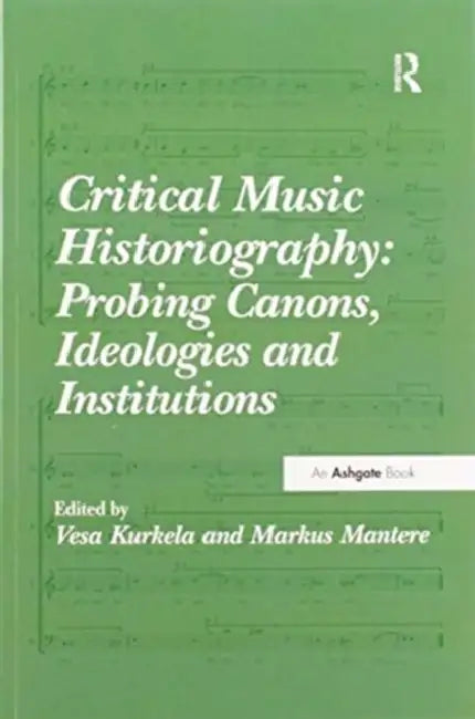 Critical Music Historiography: Probing Canons, Ideologies and Institutions by Vesa Kurkela