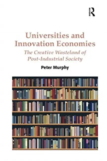 Universities and Innovation Economies: The Creative Wasteland of Post-Industrial Society by Murphy Peter