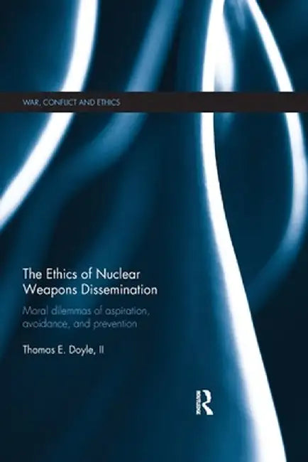 The Ethics of Nuclear Weapons Dissemination: Moral Dilemmas of Aspiration, Avoidance and Prevention by Thomas E. Doyle II