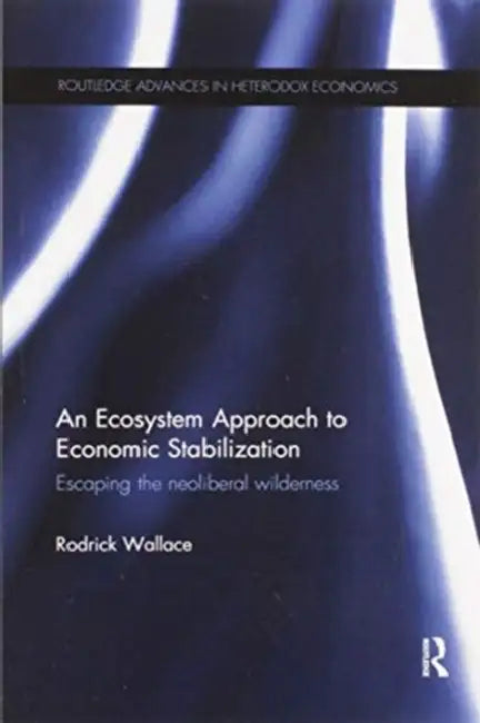 An Ecosystem Approach to Economic Stabilization: Escaping the Neoliberal Wilderness by Rodrick Wallace
