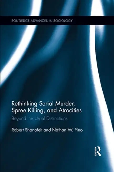 Rethinking Serial Murder, Spree Killing, and Atrocities: Beyond the Usual Distinctions by Robert Shanafelt