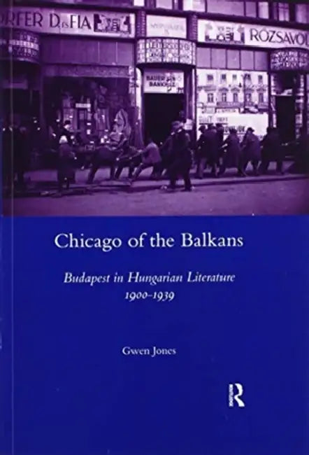 Chicago of the Balkans: Budapest in Hungarian Literature 1900-1939 by Gwen Jones