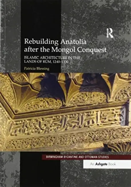 Rebuilding Anatolia After the Mongol Conquest: Islamic Architecture in the Lands of Rum, 1240-1330 by Patricia Blessing