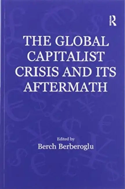The Global Capitalist Crisis and Its Aftermath: The Causes and Consequences of the Great Recession of 2008-2009 by Berch Berberoglu