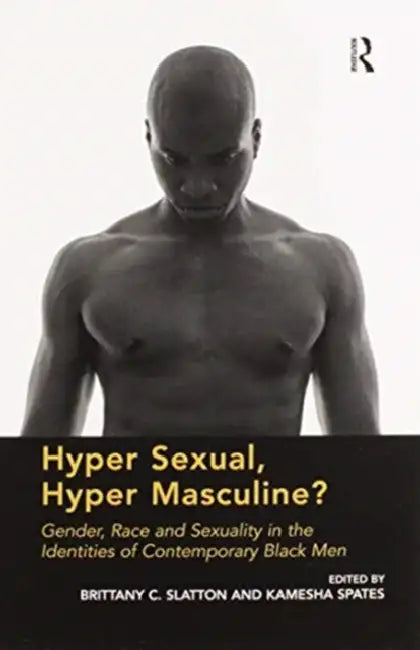 Hyper Sexual, Hyper Masculine?: Gender, Race and Sexuality in the Identities of Contemporary Black Men by Brittany C. Slatton